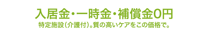 入居金・一時金・補償金0円 特定施設（介護付）。質の高いケアをこの価格で。